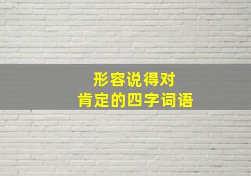 形容说得对 肯定的四字词语